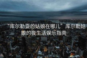 “庫爾勒耍的姑娘在哪兒”庫爾勒姑娘的夜生活?yuàn)蕵分改? title=