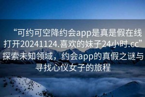 “可約可空降約會app是真是假在線打開20241124.喜歡的妹子24小時.cc”探索未知領(lǐng)域，約會app的真假之謎與尋找心儀女子的旅程