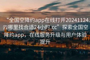 “全國空降約app在線打開20241124.去哪里找合適24小時(shí).cc”探索全國空降約app，在線服務(wù)升級與用戶體驗(yàn)提升