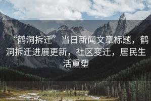 “鶴洞拆遷”當(dāng)日新聞文章標(biāo)題，鶴洞拆遷進(jìn)展更新，社區(qū)變遷，居民生活重塑