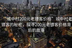 “城中村200元老鏢客價格”城中村老鏢客的秘密，探尋200元老鏢客價格背后的故事
