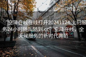 “空降在線在線打開20241124.上門服務24小時隨叫隨到.cc”空降在線，全天候服務的新時代典范