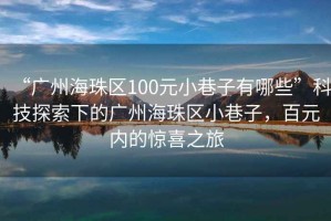 “廣州海珠區(qū)100元小巷子有哪些”科技探索下的廣州海珠區(qū)小巷子，百元內(nèi)的驚喜之旅