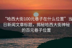 “哈西大街100元巷子在什么位置”當(dāng)日新聞文章標(biāo)題，揭秘哈西大街神秘的百元巷子位置
