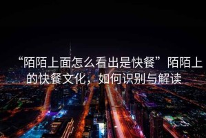 “陌陌上面怎么看出是快餐”陌陌上的快餐文化，如何識(shí)別與解讀