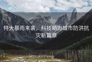 特大暴雨來襲，科技助力城市防洪抗災(zāi)新篇章