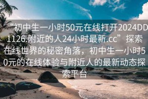 “初中生一小時50元在線打開2024DD1126.附近的人24小時最新.cc”探索在線世界的秘密角落，初中生一小時50元的在線體驗與附近人的最新動態(tài)探索平臺