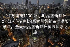 “江蘇叫雞1130.24小時(shí)品鑒新茶葉.cc”江蘇智能叫雞系統(tǒng)引領(lǐng)新茶葉品鑒革命，全天候品鑒新茶葉科技探索之旅