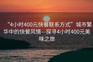“4小時(shí)400元快餐聯(lián)系方式”城市繁華中的快餐風(fēng)情—探尋4小時(shí)400元美味之旅