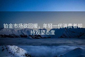 鉑金市場(chǎng)欲回暖，年輕一代消費(fèi)者卻持觀望態(tài)度