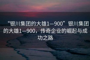 “銀川集團(tuán)的大雄1—900”銀川集團(tuán)的大雄1—900，傳奇企業(yè)的崛起與成功之路
