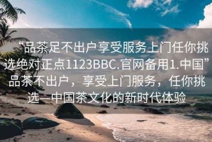 “品茶足不出戶享受服務(wù)上門任你挑選絕對(duì)正點(diǎn)1123BBC.官網(wǎng)備用1.中國”品茶不出戶，享受上門服務(wù)，任你挑選—中國茶文化的新時(shí)代體驗(yàn)