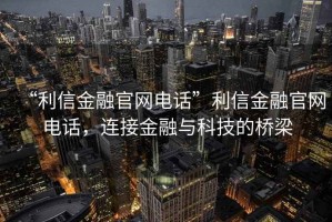 “利信金融官網(wǎng)電話”利信金融官網(wǎng)電話，連接金融與科技的橋梁