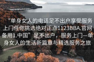“單身女人的電話足不出戶享受服務上門任你挑選絕對正點1123BBA.官網備用1.中國”足不出戶，服務上門—單身女人的生活新篇章與精選服務之旅