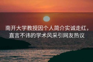 南開大學(xué)教授因個(gè)人簡(jiǎn)介實(shí)誠(chéng)走紅，直言不諱的學(xué)術(shù)風(fēng)采引網(wǎng)友熱議