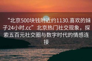 “北京500塊錢附近約1130.喜歡的妹子24小時(shí).cc”北京熱門社交現(xiàn)象，探索五百元社交圈與數(shù)字時(shí)代的情感連接