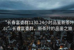 “長(zhǎng)春富婆群1130.24小時(shí)品鑒新茶葉.cc”長(zhǎng)春富婆群，新茶葉的品鑒之旅