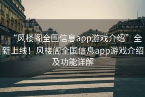 “風(fēng)樓閣全國信息app游戲介紹”全新上線！風(fēng)樓閣全國信息app游戲介紹及功能詳解