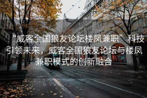 “威客全國(guó)狼友論壇樓鳳兼職”科技引領(lǐng)未來，威客全國(guó)狼友論壇與樓鳳兼職模式的創(chuàng)新融合