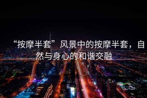 “按摩半套”風(fēng)景中的按摩半套，自然與身心的和諧交融