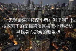 “無錫梁溪區(qū)按摩小巷在哪里啊”科技探索下的無錫梁溪區(qū)按摩小巷揭秘，尋找身心舒緩的新坐標