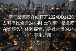 “南寧桑拿網(wǎng)在線打開2024DD1126.去哪里找合適24小時.cc”南寧桑拿網(wǎng)在線服務與體驗探索，尋找合適的24小時養(yǎng)生之所