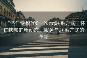 “懷仁快餐200一次qq聯(lián)系方式”懷仁快餐的新動態(tài)，服務與聯(lián)系方式的革新