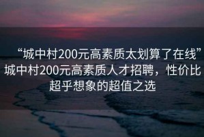 “城中村200元高素質(zhì)太劃算了在線(xiàn)”城中村200元高素質(zhì)人才招聘，性?xún)r(jià)比超乎想象的超值之選