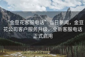 “金豆花客服電話”當(dāng)日新聞，金豆花公司客戶服務(wù)升級，全新客服電話正式啟用