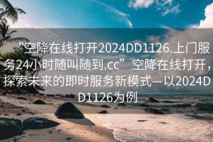“空降在線打開2024DD1126.上門服務(wù)24小時(shí)隨叫隨到.cc”空降在線打開，探索未來的即時(shí)服務(wù)新模式—以2024DD1126為例
