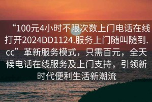 “100元4小時不限次數(shù)上門電話在線打開2024DD1124.服務(wù)上門隨叫隨到.cc”革新服務(wù)模式，只需百元，全天候電話在線服務(wù)及上門支持，引領(lǐng)新時代便利生活新潮流