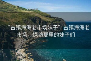 “古鎮(zhèn)海洲老市場(chǎng)妹子”古鎮(zhèn)海洲老市場(chǎng)，探訪(fǎng)那里的妹子們