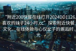“附近200快餐在線打開2024DD1126.喜歡的妹子24小時.cc”探索附近快餐文化，在線體驗與心儀女子的邂逅時光