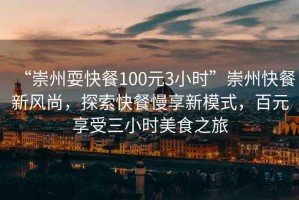 “崇州?？觳?00元3小時”崇州快餐新風(fēng)尚，探索快餐慢享新模式，百元享受三小時美食之旅