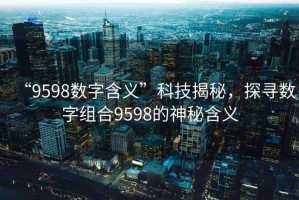 “9598數(shù)字含義”科技揭秘，探尋數(shù)字組合9598的神秘含義