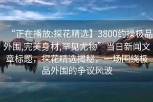 “正在播放:探花精選】3800約操極品外圍,完美身材,罕見尤物”當(dāng)日新聞文章標(biāo)題，探花精選揭秘，一場(chǎng)圍繞極品外圍的爭(zhēng)議風(fēng)波