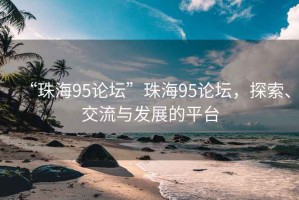 “珠海95論壇”珠海95論壇，探索、交流與發(fā)展的平臺