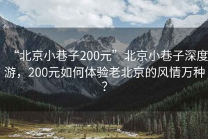 “北京小巷子200元”北京小巷子深度游，200元如何體驗老北京的風情萬種？