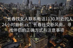 “長(zhǎng)春找女人聯(lián)系電話1130.附近的人24小時(shí)最新.cc”長(zhǎng)春社交新風(fēng)尚，尋找伴侶的正確方式與注意事項(xiàng)