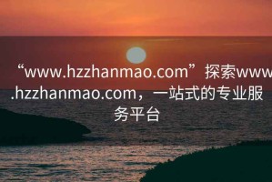 “www.hzzhanmao.com”探索www.hzzhanmao.com，一站式的專業(yè)服務(wù)平臺(tái)