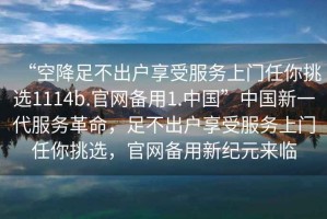 “空降足不出戶享受服務(wù)上門任你挑選1114b.官網(wǎng)備用1.中國”中國新一代服務(wù)革命，足不出戶享受服務(wù)上門任你挑選，官網(wǎng)備用新紀(jì)元來臨