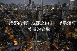 “成都約炮”成都之約，一場(chǎng)浪漫與美景的交融