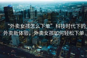 “外賣女孩怎么下單”科技時代下的外賣新體驗，外賣女孩如何輕松下單