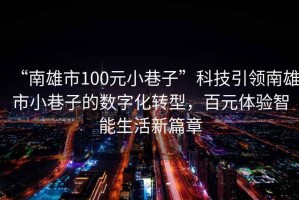 “南雄市100元小巷子”科技引領(lǐng)南雄市小巷子的數(shù)字化轉(zhuǎn)型，百元體驗智能生活新篇章