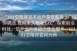 “101空降師足不出戶享受服務(wù)上門任你挑選.官網(wǎng)永久地址1.cc”探索前沿科技，足不出戶體驗個性化服務(wù)—以101空降師官網(wǎng)為例