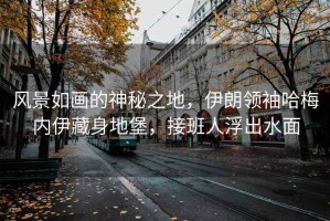 風(fēng)景如畫的神秘之地，伊朗領(lǐng)袖哈梅內(nèi)伊藏身地堡，接班人浮出水面