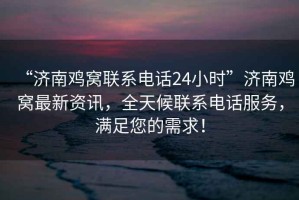 “濟南雞窩聯(lián)系電話24小時”濟南雞窩最新資訊，全天候聯(lián)系電話服務，滿足您的需求！