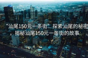 “汕尾150元一條街”探索汕尾的秘密，揭秘汕尾150元一條街的故事