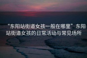 “東陽站街道女孩一般在哪里”東陽站街道女孩的日常活動(dòng)與常見場所