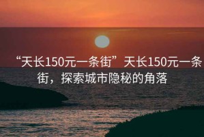 “天長150元一條街”天長150元一條街，探索城市隱秘的角落